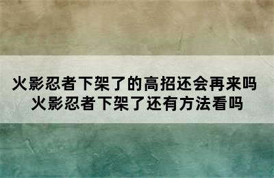 火影忍者下架了的高招还会再来吗 火影忍者下架了还有方法看吗